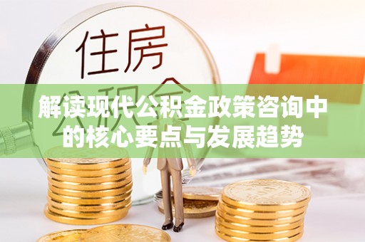 营山解读现代公积金政策咨询中的核心要点与发展趋势