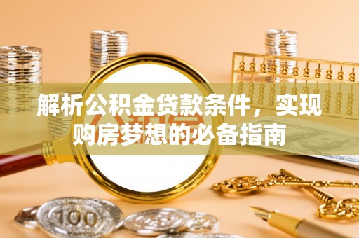 营山解析公积金贷款条件，实现购房梦想的必备指南