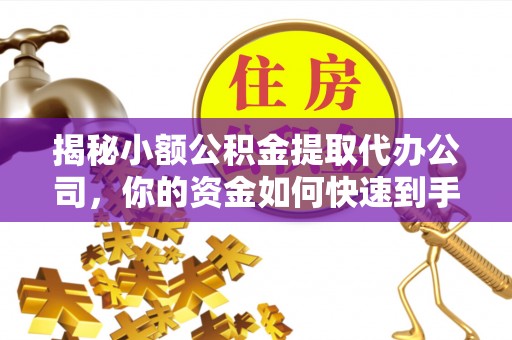 营山揭秘小额公积金提取代办公司，你的资金如何快速到手？
