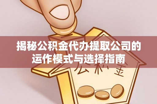 营山揭秘公积金代办提取公司的运作模式与选择指南