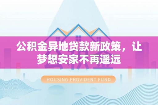 营山公积金异地贷款新政策，让梦想安家不再遥远