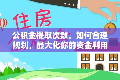 营山公积金提取次数，如何合理规划，最大化你的资金利用