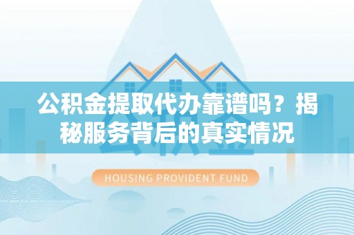 营山公积金提取代办靠谱吗？揭秘服务背后的真实情况