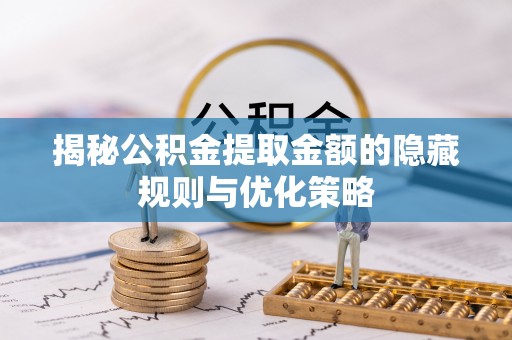 营山揭秘公积金提取金额的隐藏规则与优化策略