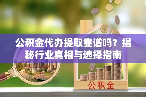 营山公积金代办提取靠谱吗？揭秘行业真相与选择指南