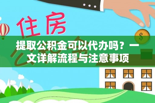 营山提取公积金可以代办吗？一文详解流程与注意事项
