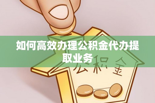 营山如何高效办理公积金代办提取业务