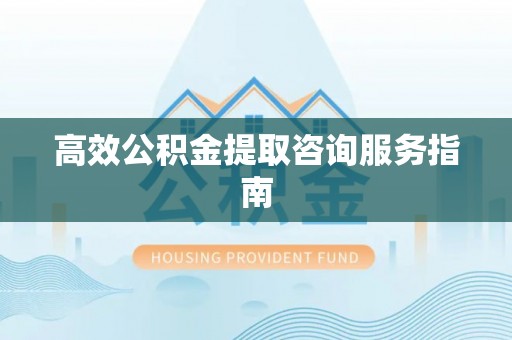 营山高效公积金提取咨询服务指南
