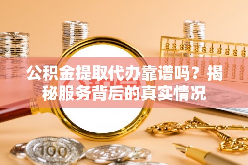 营山公积金提取代办靠谱吗？揭秘服务背后的真实情况