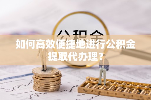 营山如何高效便捷地进行公积金提取代办理？