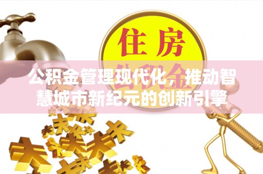 营山公积金管理现代化，推动智慧城市新纪元的创新引擎