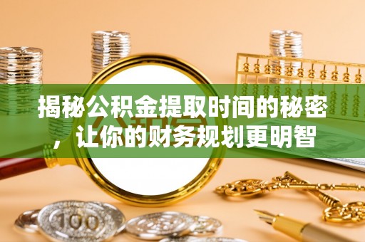 营山揭秘公积金提取时间的秘密，让你的财务规划更明智