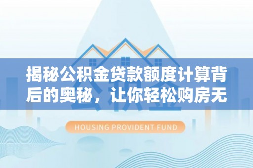 营山揭秘公积金贷款额度计算背后的奥秘，让你轻松购房无忧！