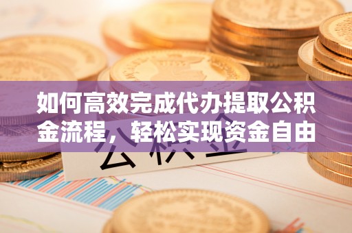 营山如何高效完成代办提取公积金流程，轻松实现资金自由
