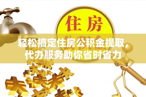 营山轻松搞定住房公积金提取，代办服务助你省时省力