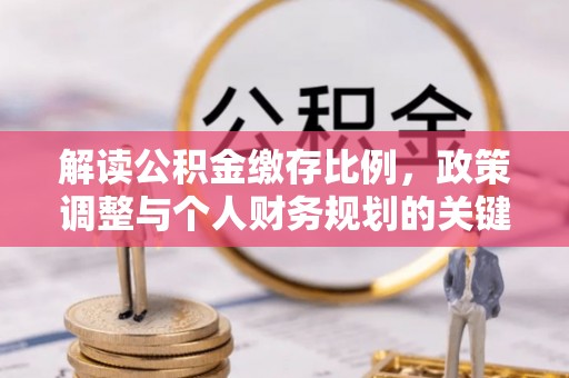 营山解读公积金缴存比例，政策调整与个人财务规划的关键点