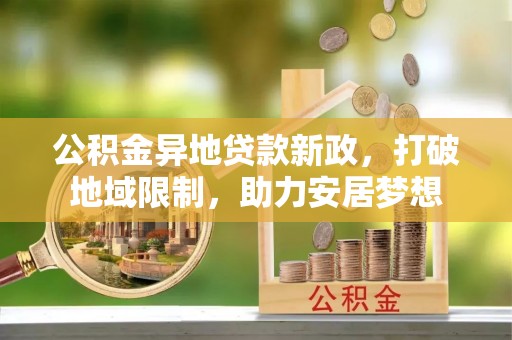 营山公积金异地贷款新政，打破地域限制，助力安居梦想