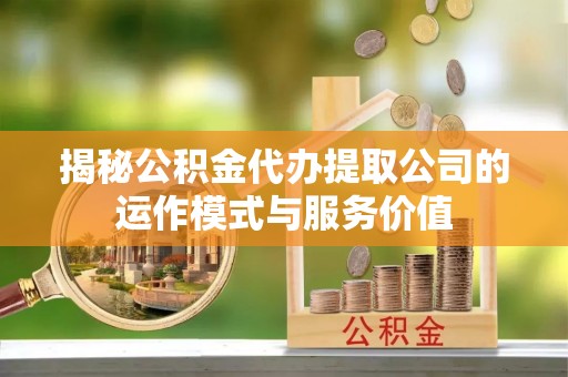 营山揭秘公积金代办提取公司的运作模式与服务价值