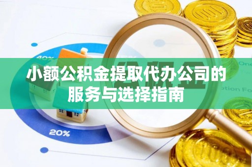 营山小额公积金提取代办公司的服务与选择指南