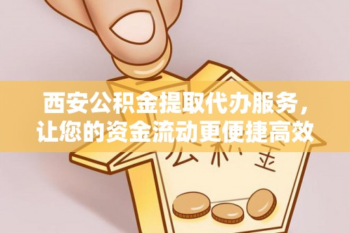 营山西安公积金提取代办服务，让您的资金流动更便捷高效
