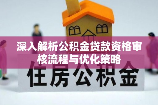 营山深入解析公积金贷款资格审核流程与优化策略
