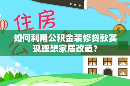 营山如何利用公积金装修贷款实现理想家居改造？