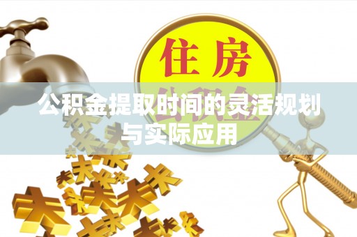 营山公积金提取时间的灵活规划与实际应用