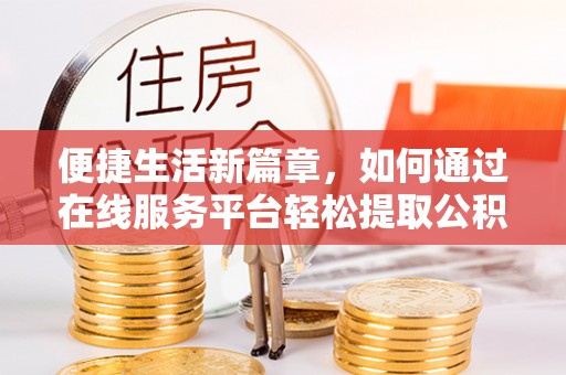 营山便捷生活新篇章，如何通过在线服务平台轻松提取公积金
