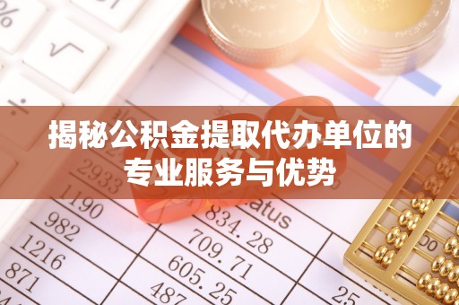 营山揭秘公积金提取代办单位的专业服务与优势