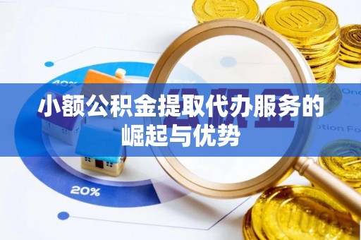 营山小额公积金提取代办服务的崛起与优势