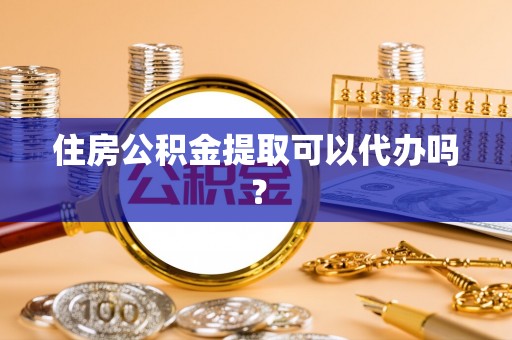 营山住房公积金提取可以代办吗？