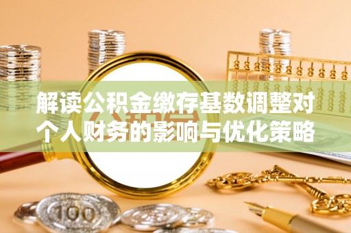 营山解读公积金缴存基数调整对个人财务的影响与优化策略