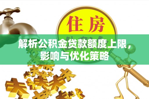 营山解析公积金贷款额度上限，影响与优化策略