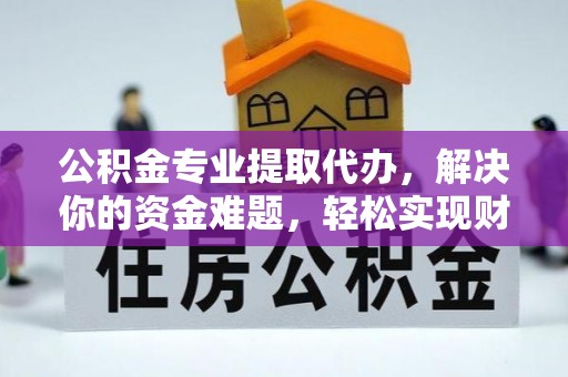 营山公积金专业提取代办，解决你的资金难题，轻松实现财务自由