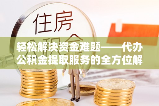 营山轻松解决资金难题——代办公积金提取服务的全方位解析