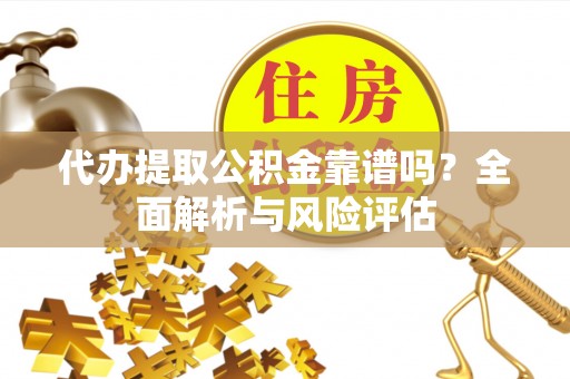 营山代办提取公积金靠谱吗？全面解析与风险评估