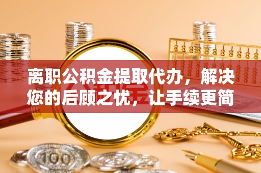 营山离职公积金提取代办，解决您的后顾之忧，让手续更简单