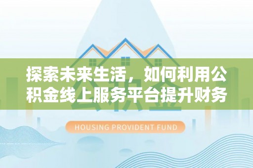 营山探索未来生活，如何利用公积金线上服务平台提升财务效率