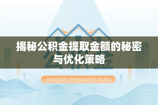 营山揭秘公积金提取金额的秘密与优化策略