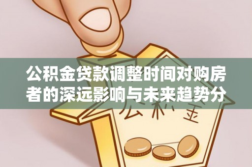 营山公积金贷款调整时间对购房者的深远影响与未来趋势分析