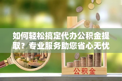 营山如何轻松搞定代办公积金提取？专业服务助您省心无忧