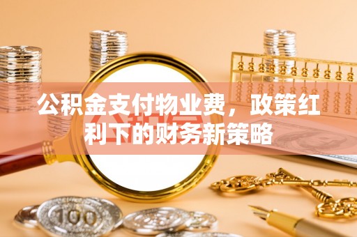 营山公积金支付物业费，政策红利下的财务新策略