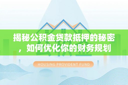 营山揭秘公积金贷款抵押的秘密，如何优化你的财务规划