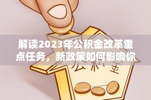营山解读2023年公积金改革重点任务，新政策如何影响你我生活？