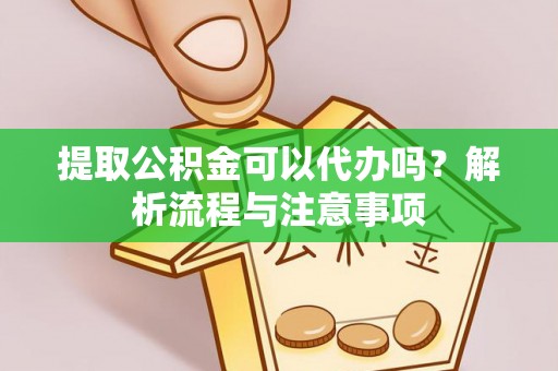 营山提取公积金可以代办吗？解析流程与注意事项