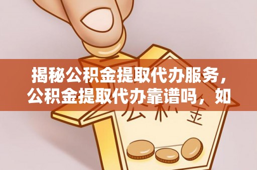 营山揭秘公积金提取代办服务，公积金提取代办靠谱吗，如何选择值得信赖的平台？