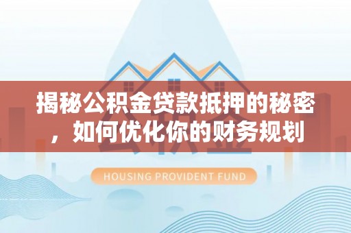 营山揭秘公积金贷款抵押的秘密，如何优化你的财务规划