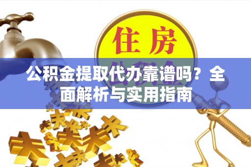 营山公积金提取代办靠谱吗？全面解析与实用指南
