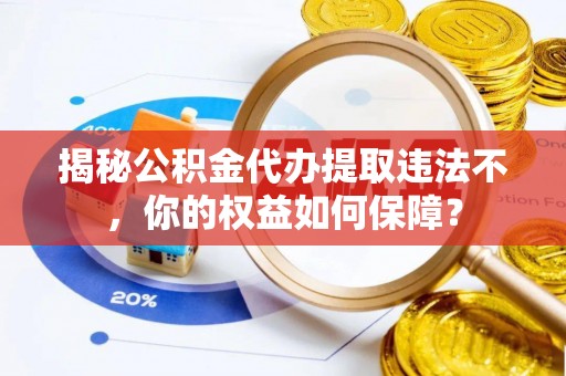 营山揭秘公积金代办提取违法不，你的权益如何保障？