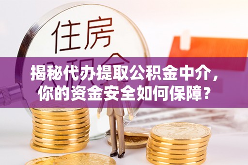 营山揭秘代办提取公积金中介，你的资金安全如何保障？
